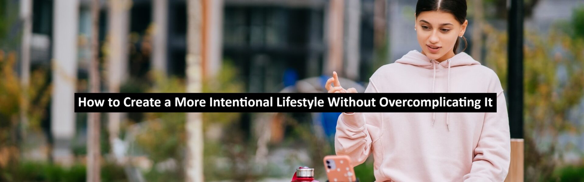 How to Create a More Intentional Lifestyle Without Overcomplicating It