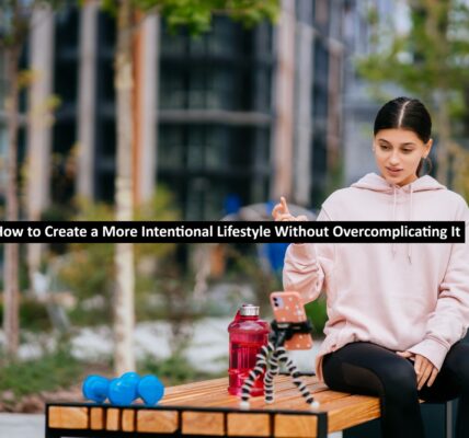 How to Create a More Intentional Lifestyle Without Overcomplicating It
