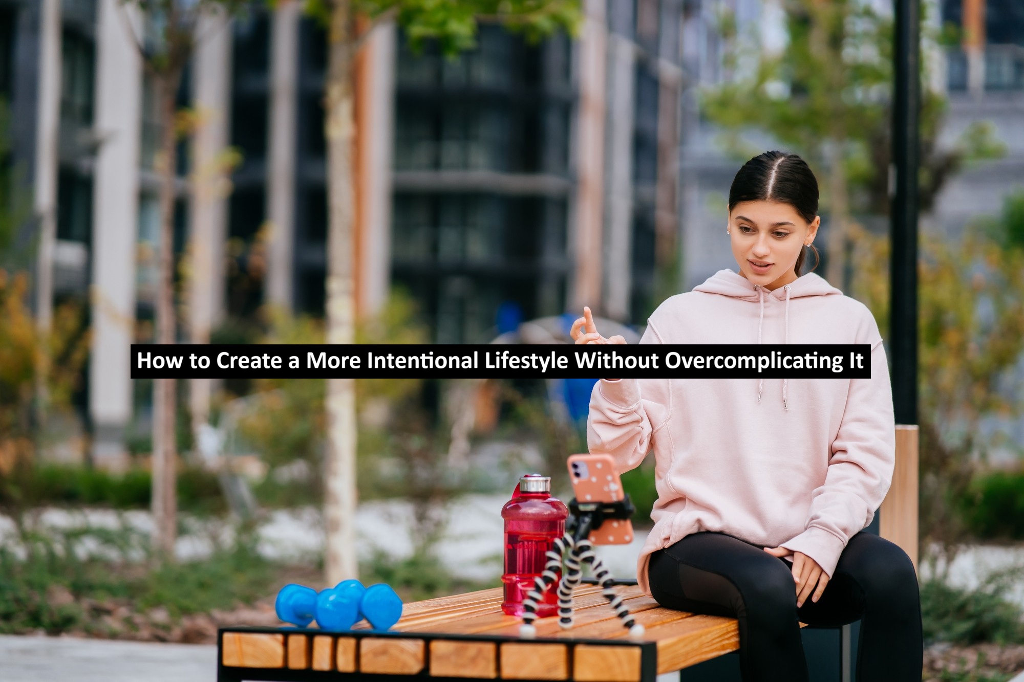 How to Create a More Intentional Lifestyle Without Overcomplicating It
